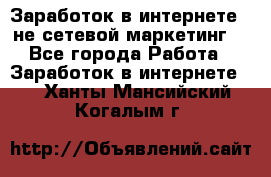 Заработок в интернете , не сетевой маркетинг  - Все города Работа » Заработок в интернете   . Ханты-Мансийский,Когалым г.